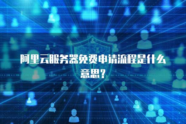 阿里云服务器免费申请流程是什么意思?