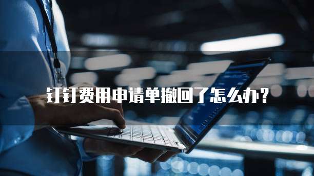 钉钉费用申请单撤回了怎么办？