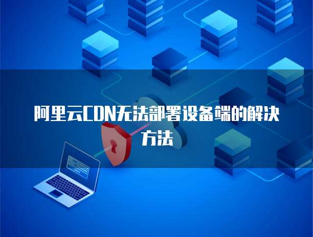 阿里云CDN无法部署设备端的解决方法