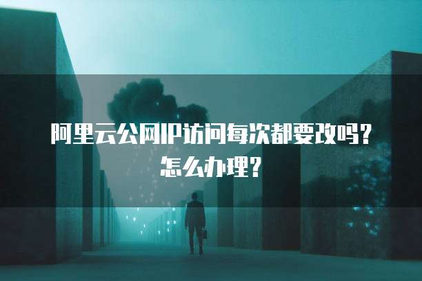 阿里云公网IP访问每次都要改吗？怎么办理？