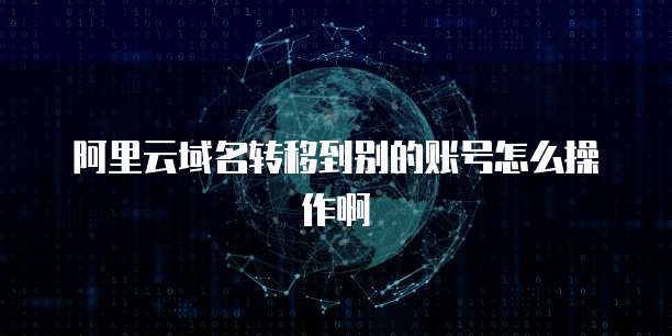 阿里云域名转移到别的账号怎么操作啊