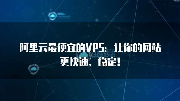 阿里云最便宜的VPS:让你的网站更快速、稳定!