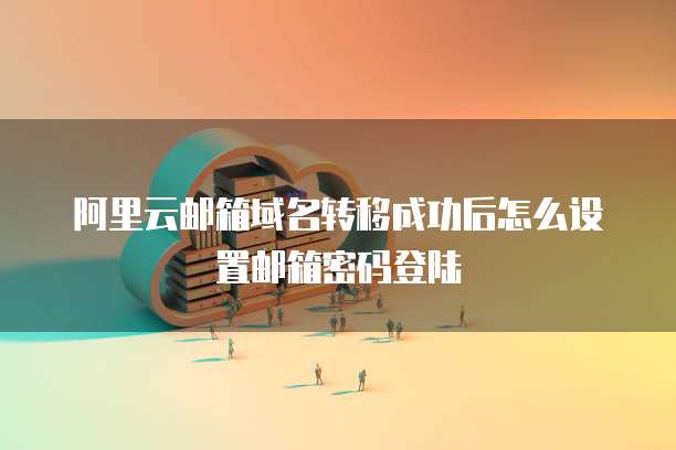阿里云邮箱域名转移成功后怎么设置邮箱密码登陆