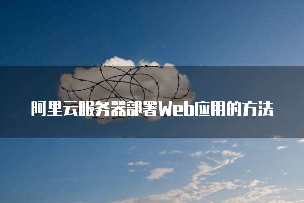 阿里云服务器部署Web应用的方法