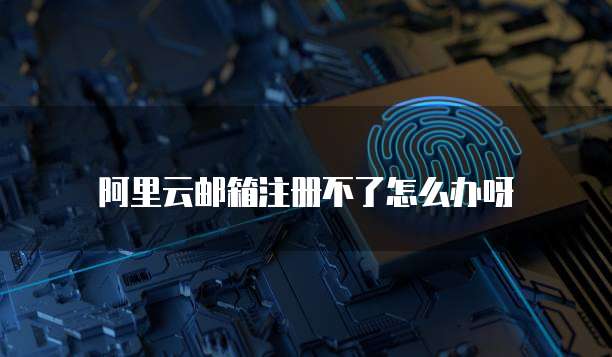 阿里云邮箱注册不了怎么办呀