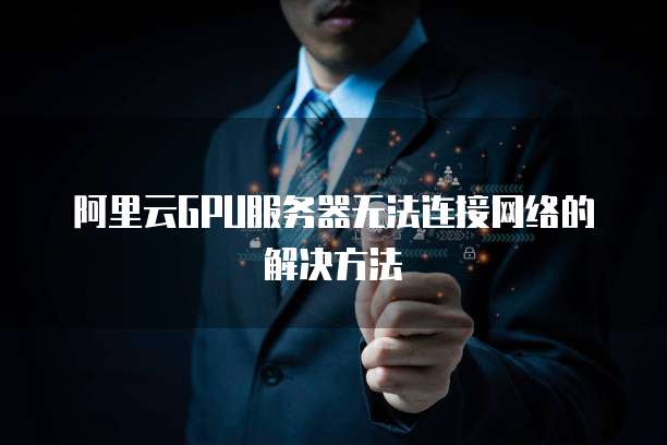 阿里云GPU服务器无法连接网络的解决方法