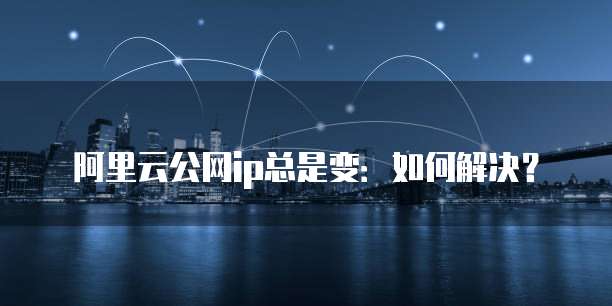阿里云公网ip总是变：如何解决？