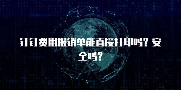 钉钉费用报销单能直接打印吗?安全吗?