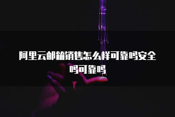 阿里云邮箱销售怎么样可靠吗安全吗可靠吗