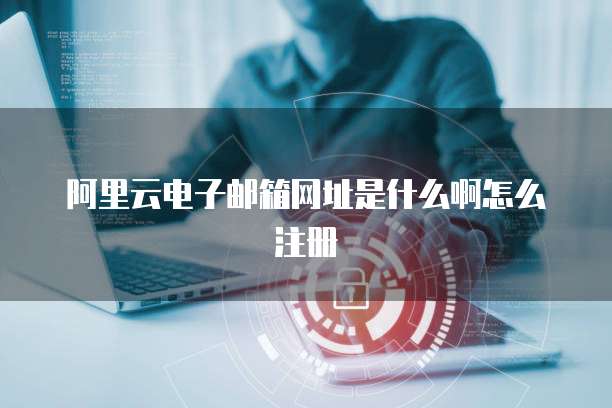 阿里云电子邮箱网址是什么啊怎么注册