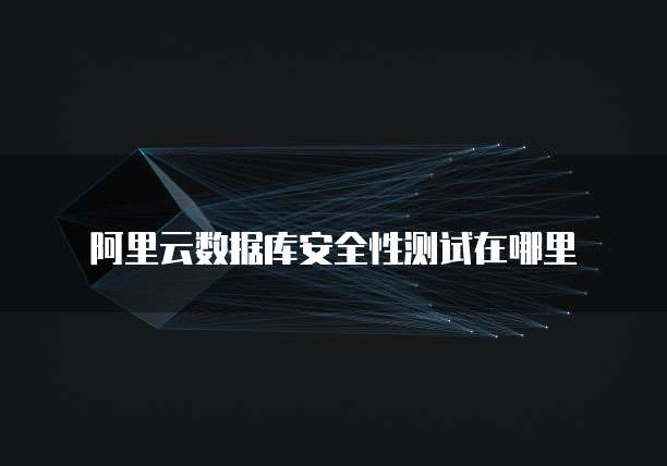 阿里云数据库安全性测试在哪里