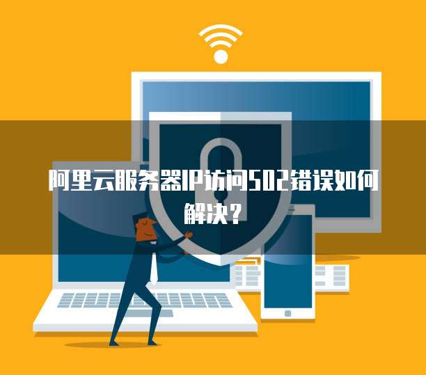 阿里云服务器IP访问502错误如何解决?
