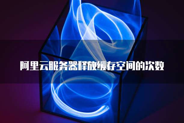 阿里云服务器释放缓存空间的次数