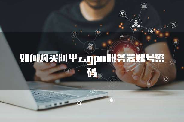 如何购买阿里云gpu服务器账号密码