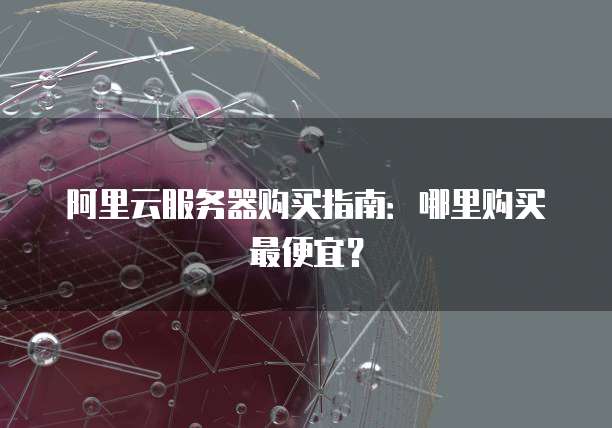 阿里云服务器购买指南:哪里购买最便宜?