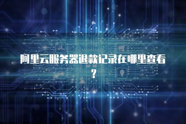 阿里云服务器退款记录在哪里查看?