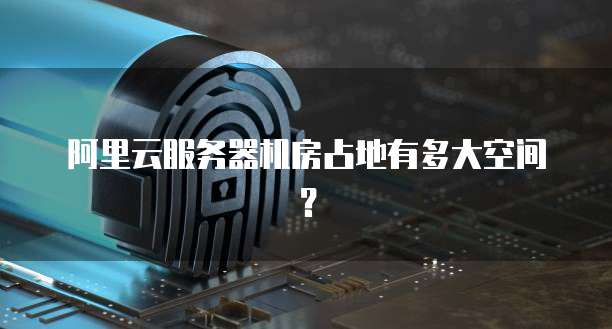 阿里云服务器机房占地有多大空间?