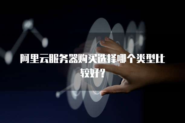 阿里云服务器购买选择哪个类型比较好?