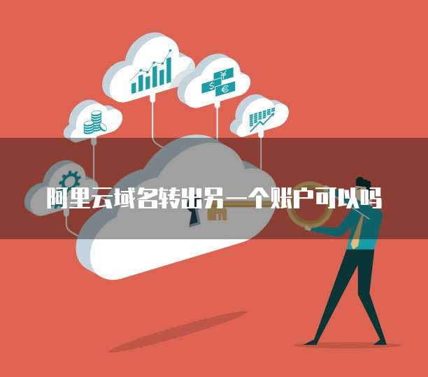 阿里云域名转出另一个账户可以吗