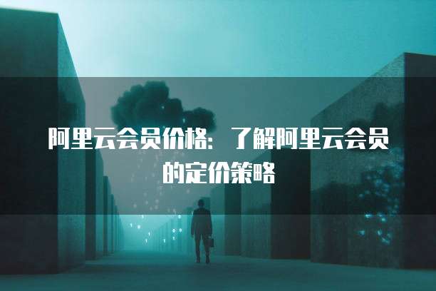 阿里云会员价格:了解阿里云会员的定价策略