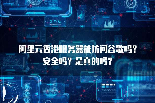 阿里云香港服务器能访问谷歌吗?安全吗?是真的吗?