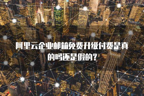 阿里云企业邮箱免费升级付费是真的吗还是假的?