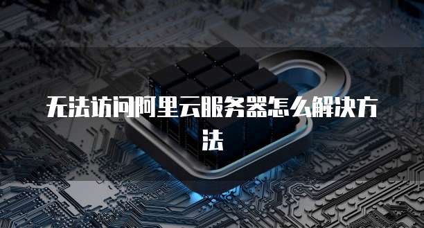 无法访问阿里云服务器怎么解决方法