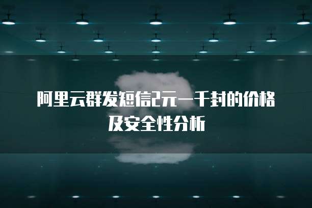 阿里云群发短信2元一千封的价格及安全性分析