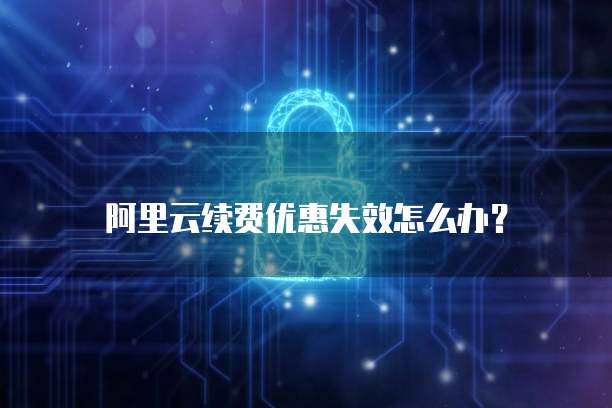 阿里云续费优惠失效怎么办？