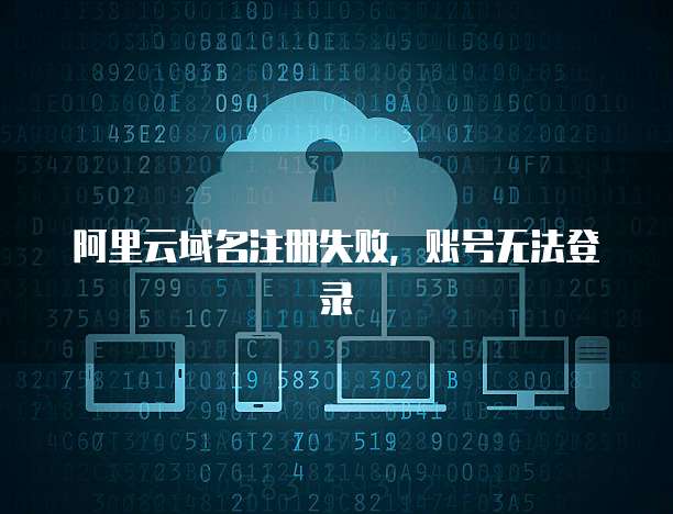 阿里云域名注册失败，账号无法登录