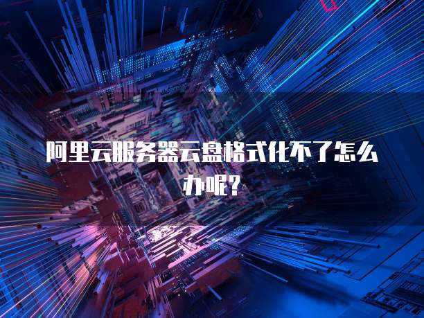 阿里云服务器云盘格式化不了怎么办呢?