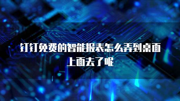 钉钉免费的智能报表怎么弄到桌面上面去了呢
