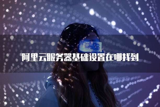 阿里云服务器基础设置在哪找到