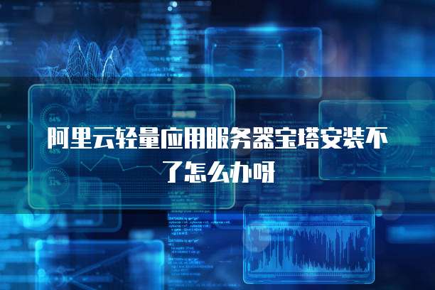 阿里云轻量应用服务器宝塔安装不了怎么办呀