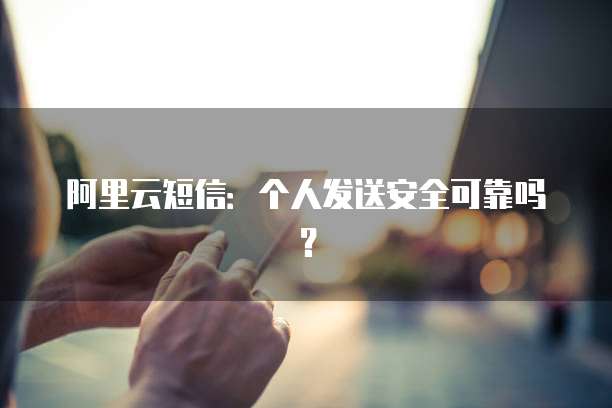 阿里云短信:个人发送安全可靠吗?