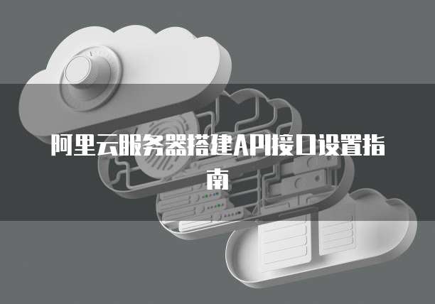 阿里云服务器搭建API接口设置指南