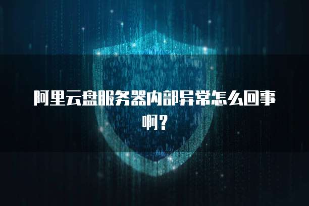 阿里云盘服务器内部异常怎么回事啊?