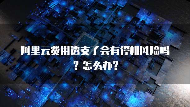 阿里云费用透支了会有停机风险吗?怎么办?