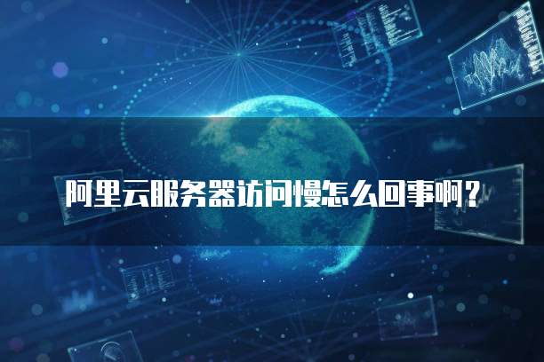 阿里云服务器访问慢怎么回事啊?
