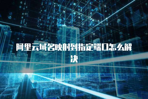 阿里云域名映射到指定端口怎么解决