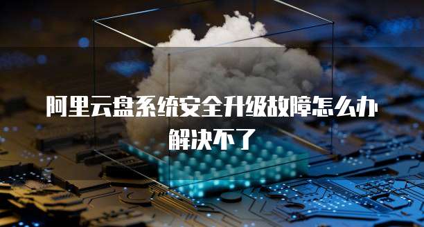 阿里云盘系统安全升级故障怎么办解决不了