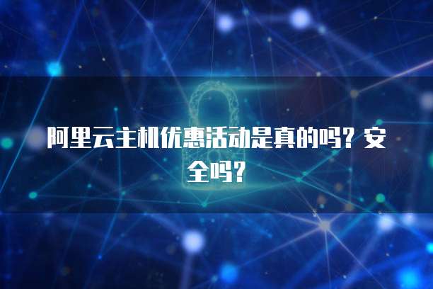 阿里云主机优惠活动是真的吗?安全吗?