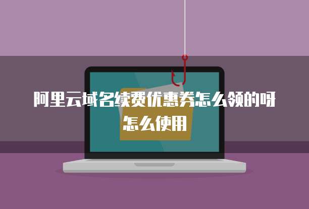 阿里云域名续费优惠券怎么领的呀怎么使用