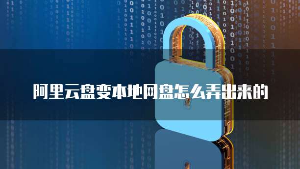 阿里云盘变本地网盘怎么弄出来的