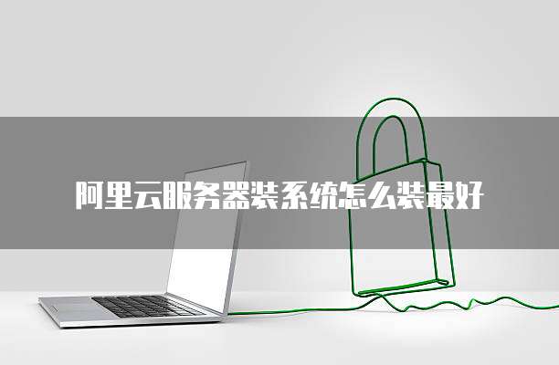 阿里云服务器装系统怎么装最好