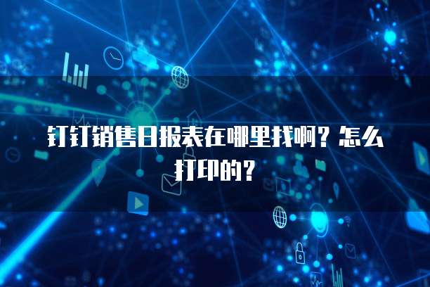 钉钉销售日报表在哪里找啊？怎么打印的？