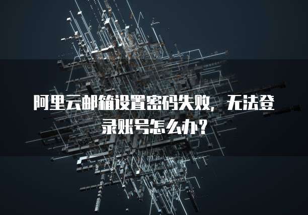 阿里云邮箱设置密码失败，无法登录账号怎么办？