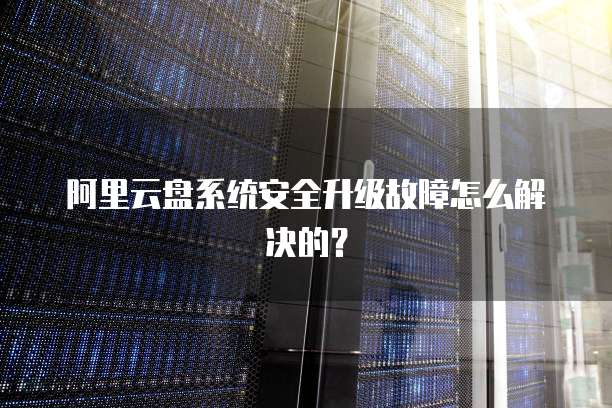 阿里云盘系统安全升级故障怎么解决的?