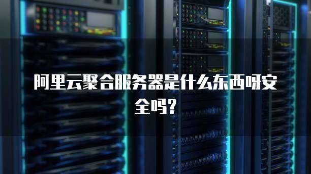 阿里云聚合服务器是什么东西呀安全吗?