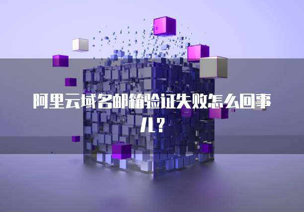 阿里云域名邮箱验证失败怎么回事儿?